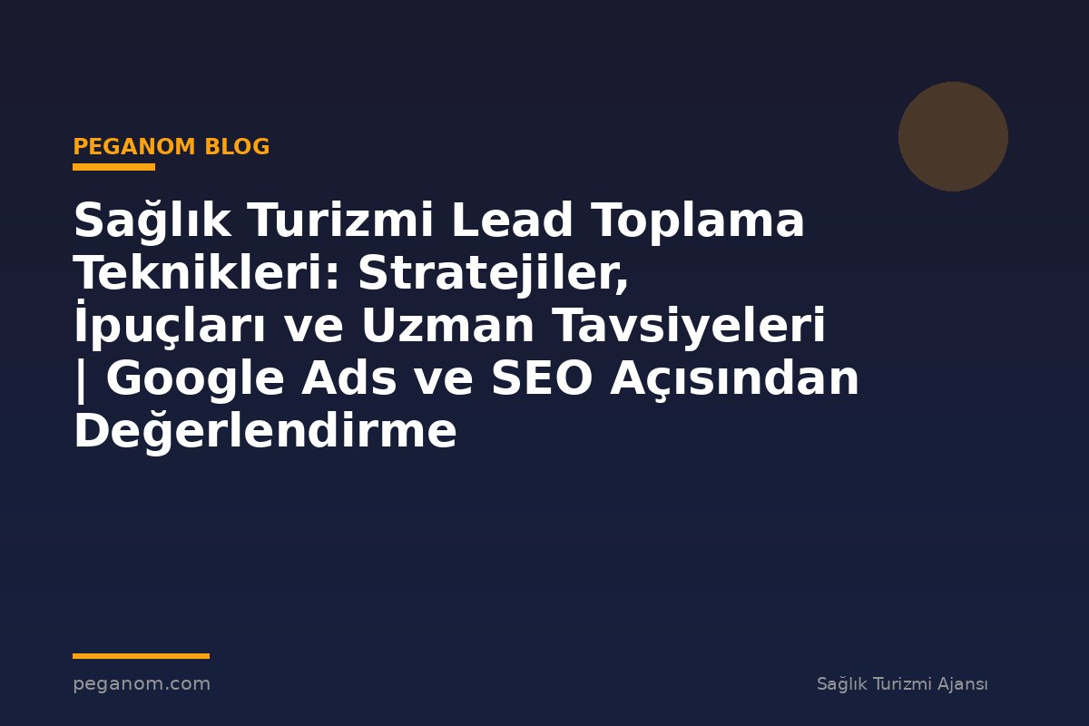 Sağlık Turizmi Lead Toplama Teknikleri: Stratejiler, İpuçları ve Uzman Tavsiyeleri | Google Ads ve SEO Açısından Değerlendirme