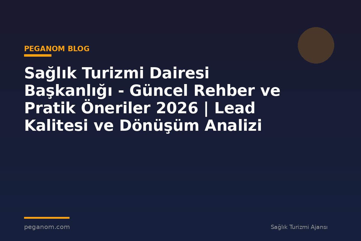 Sağlık Turizmi Dairesi Başkanlığı - Güncel Rehber ve Pratik Öneriler 2026 | Lead Kalitesi ve Dönüşüm Analizi