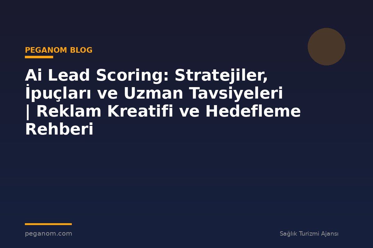 Ai Lead Scoring: Stratejiler, İpuçları ve Uzman Tavsiyeleri | Reklam Kreatifi ve Hedefleme Rehberi
