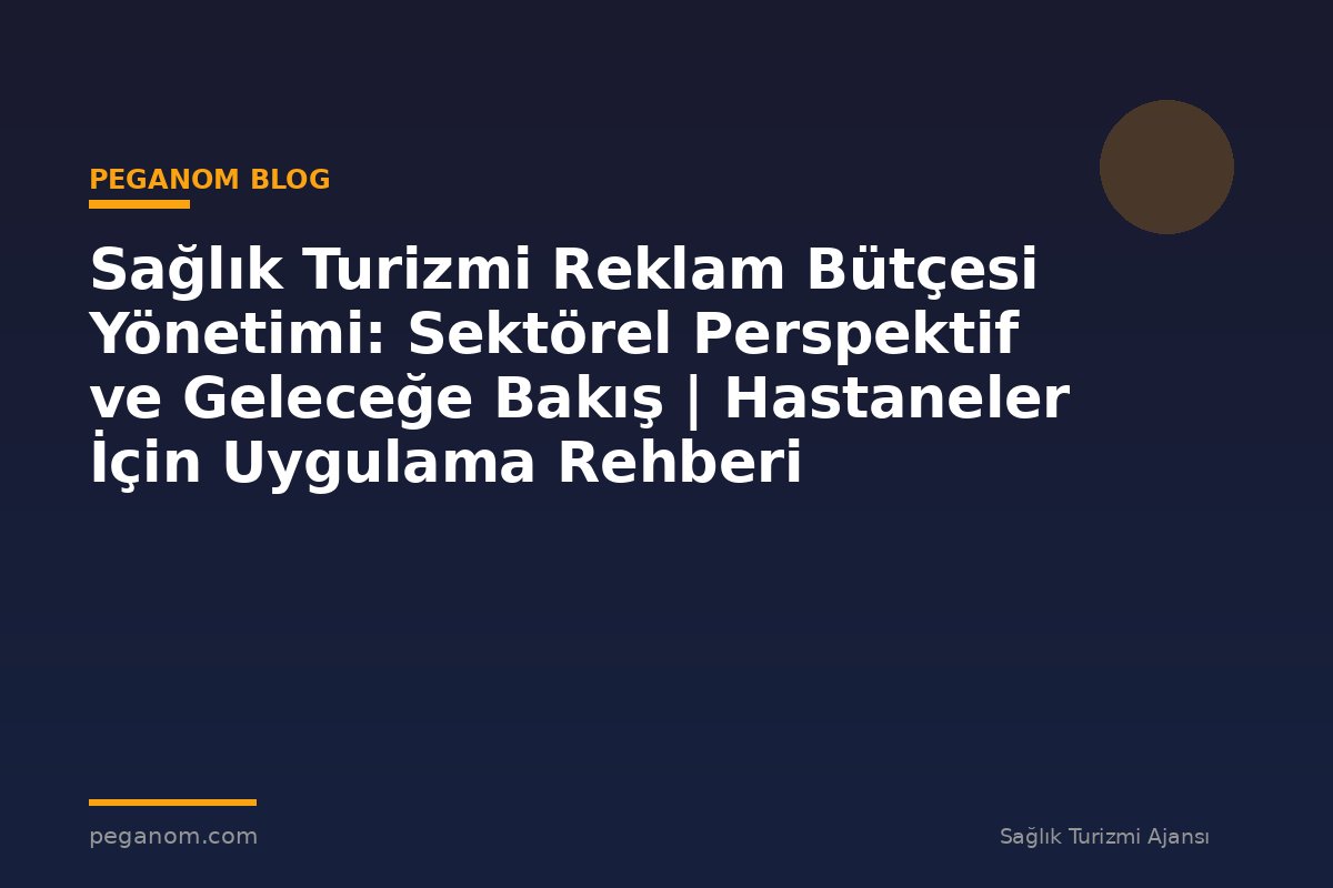 Sağlık Turizmi Reklam Bütçesi Yönetimi: Sektörel Perspektif ve Geleceğe Bakış | Hastaneler İçin Uygulama Rehberi