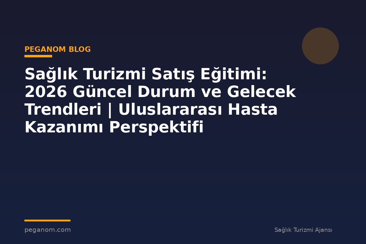 Sağlık Turizmi Satış Eğitimi: 2026 Güncel Durum ve Gelecek Trendleri | Uluslararası Hasta Kazanımı Perspektifi