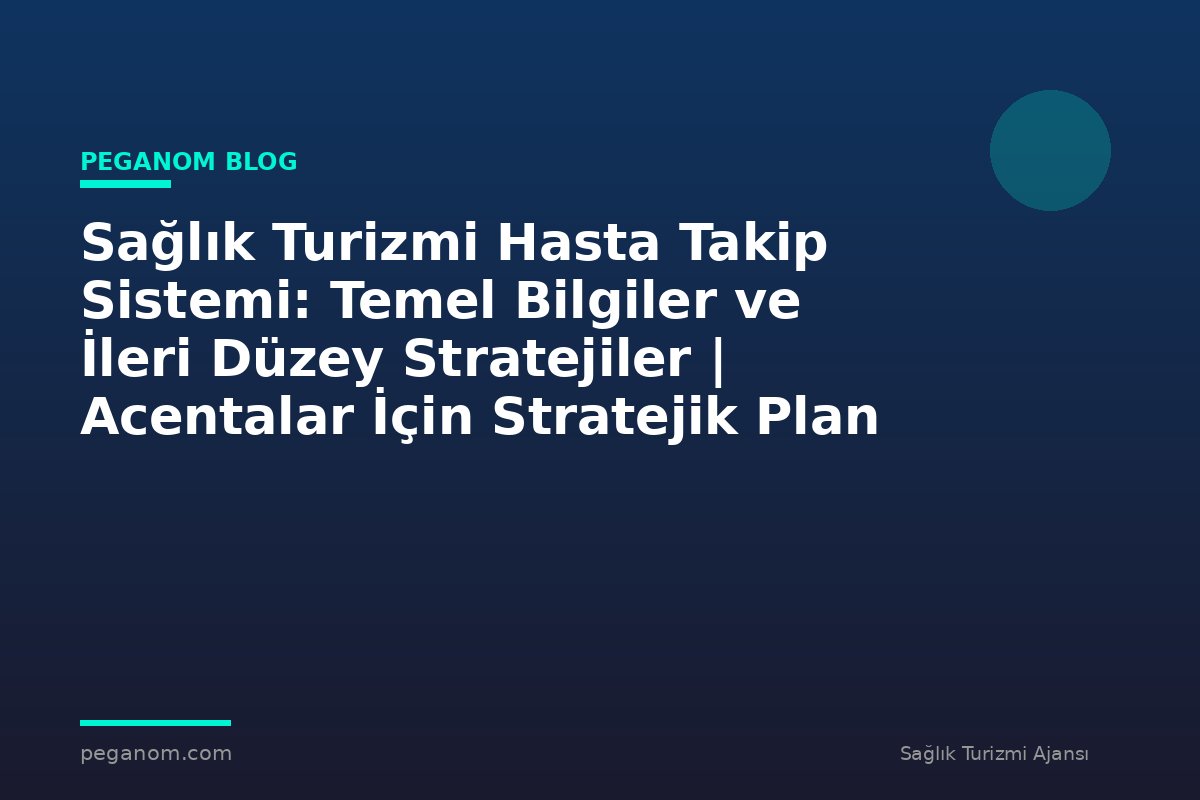 Sağlık Turizmi Hasta Takip Sistemi: Temel Bilgiler ve İleri Düzey Stratejiler | Acentalar İçin Stratejik Plan