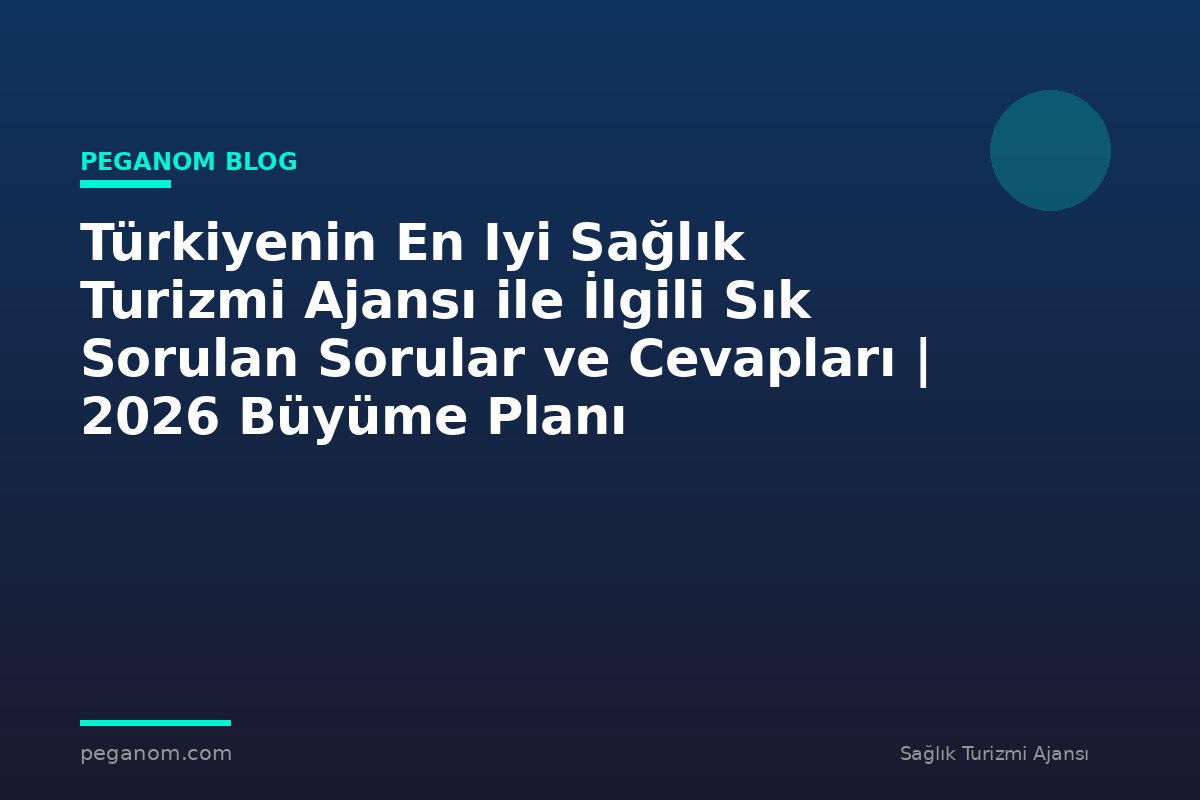 Türkiyenin En Iyi Sağlık Turizmi Ajansı ile İlgili Sık Sorulan Sorular ve Cevapları | 2026 Büyüme Planı