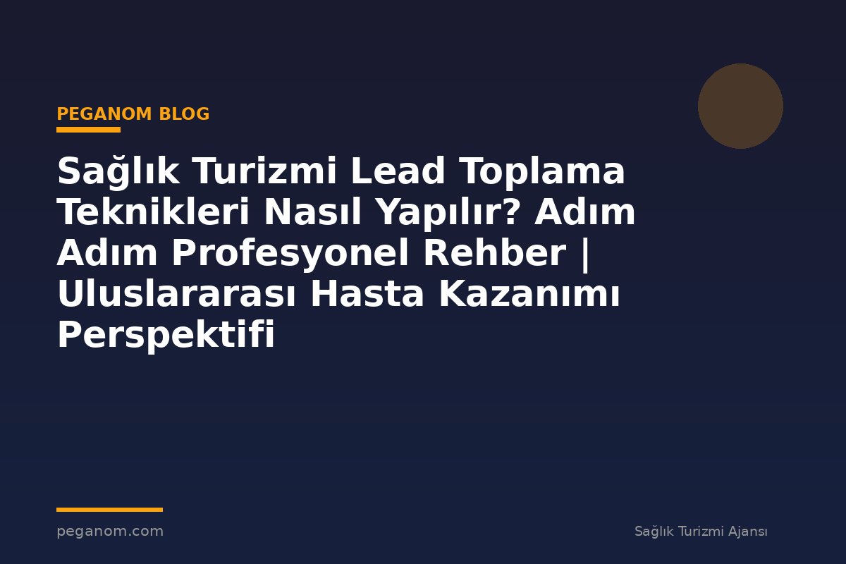 Sağlık Turizmi Lead Toplama Teknikleri Nasıl Yapılır? Adım Adım Profesyonel Rehber | Uluslararası Hasta Kazanımı Perspektifi