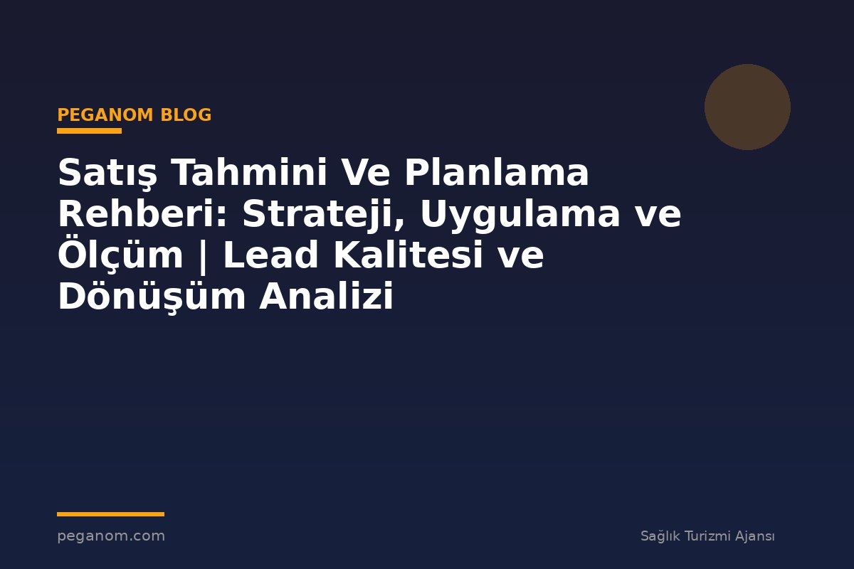 Satış Tahmini Ve Planlama Rehberi: Strateji, Uygulama ve Ölçüm | Lead Kalitesi ve Dönüşüm Analizi