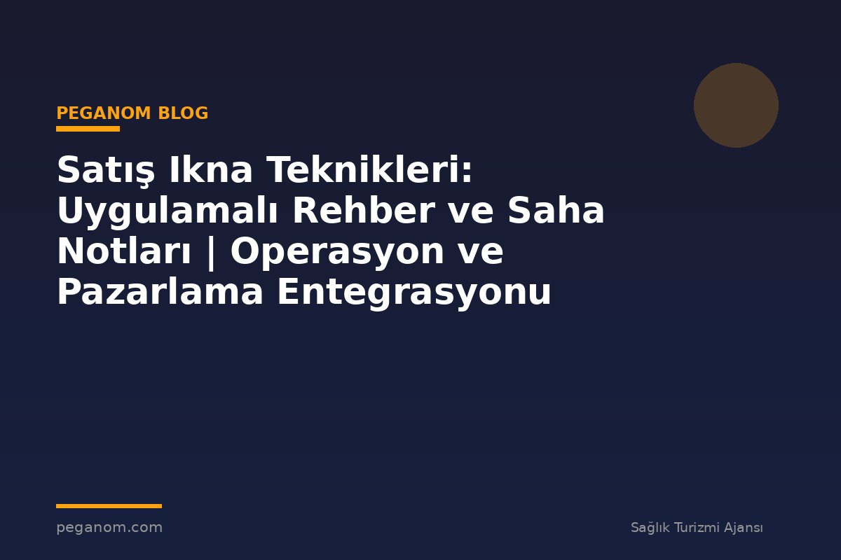 Satış Ikna Teknikleri: Uygulamalı Rehber ve Saha Notları | Operasyon ve Pazarlama Entegrasyonu
