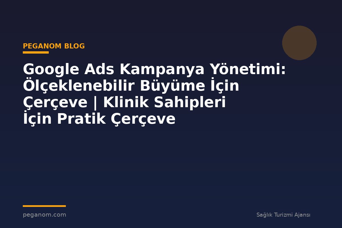 Google Ads Kampanya Yönetimi: Ölçeklenebilir Büyüme İçin Çerçeve | Klinik Sahipleri İçin Pratik Çerçeve