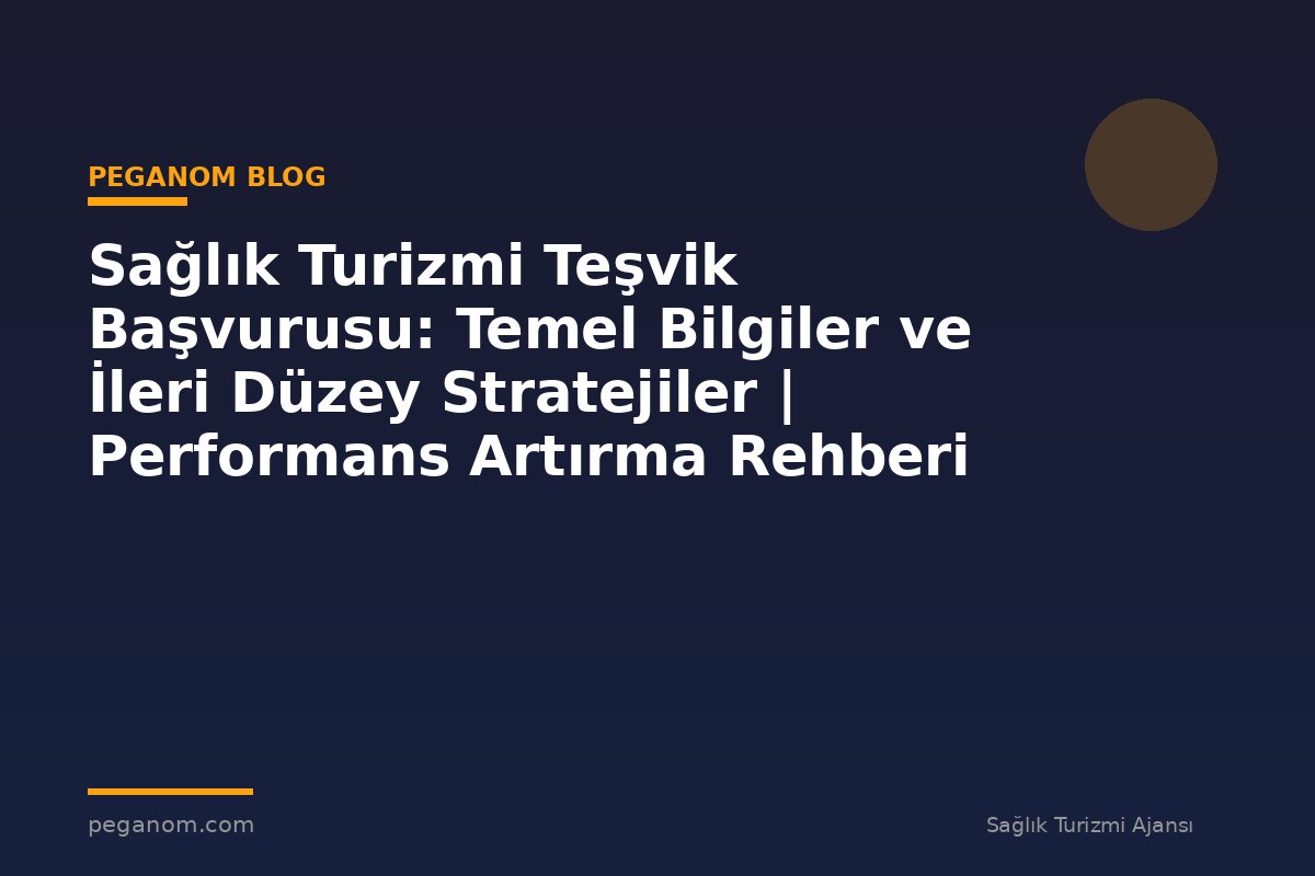 Sağlık Turizmi Teşvik Başvurusu: Temel Bilgiler ve İleri Düzey Stratejiler | Performans Artırma Rehberi