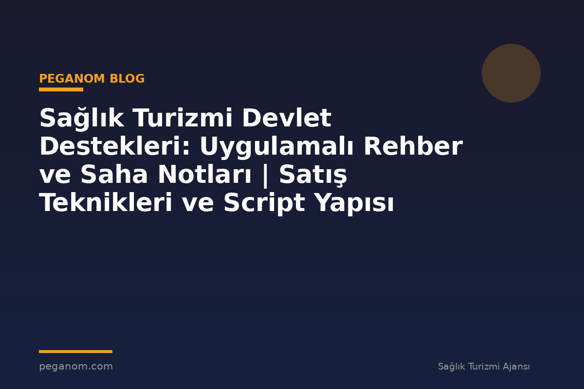 Sağlık Turizmi Devlet Destekleri: Uygulamalı Rehber ve Saha Notları | Satış Teknikleri ve Script Yapısı
