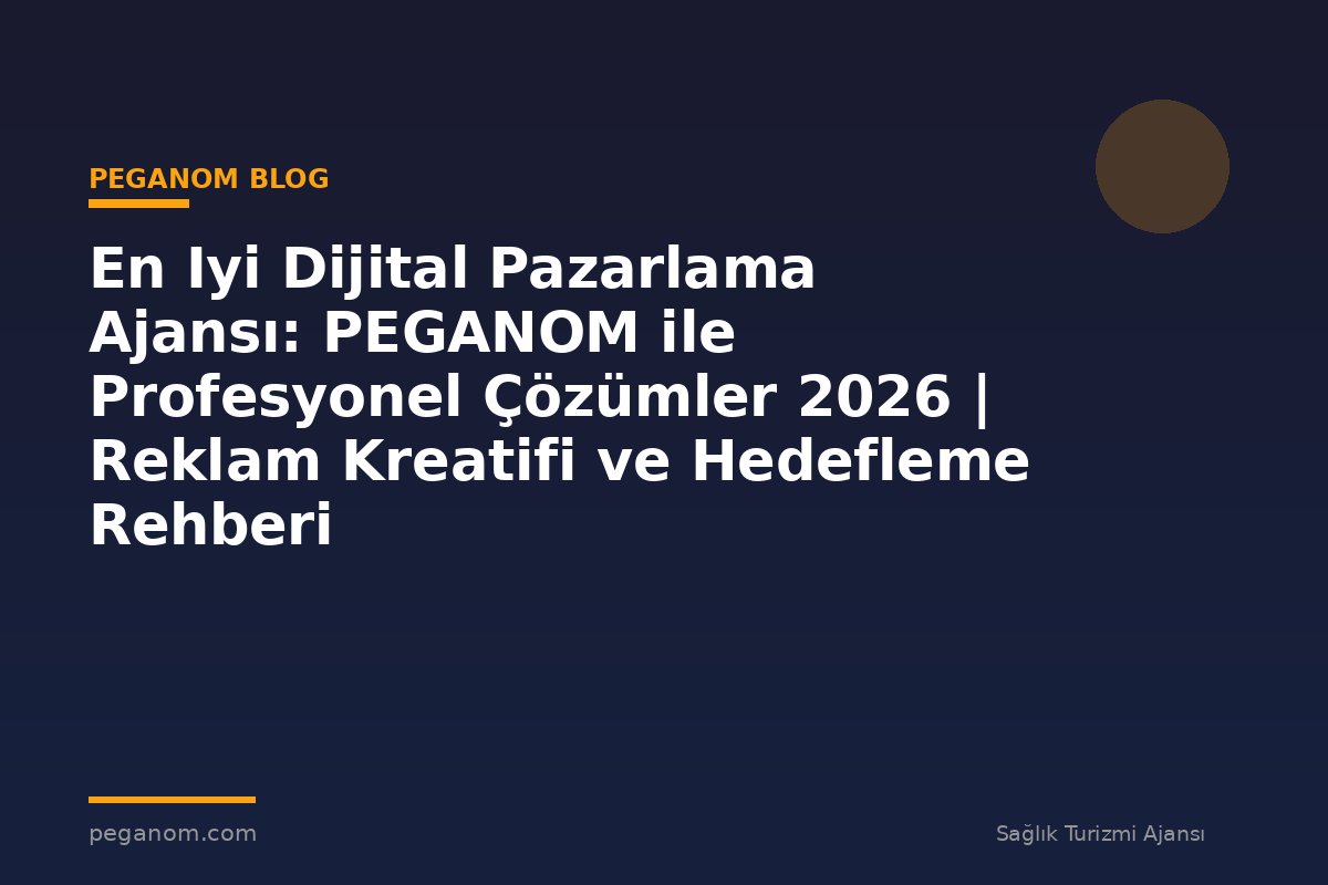 En Iyi Dijital Pazarlama Ajansı: PEGANOM ile Profesyonel Çözümler 2026 | Reklam Kreatifi ve Hedefleme Rehberi