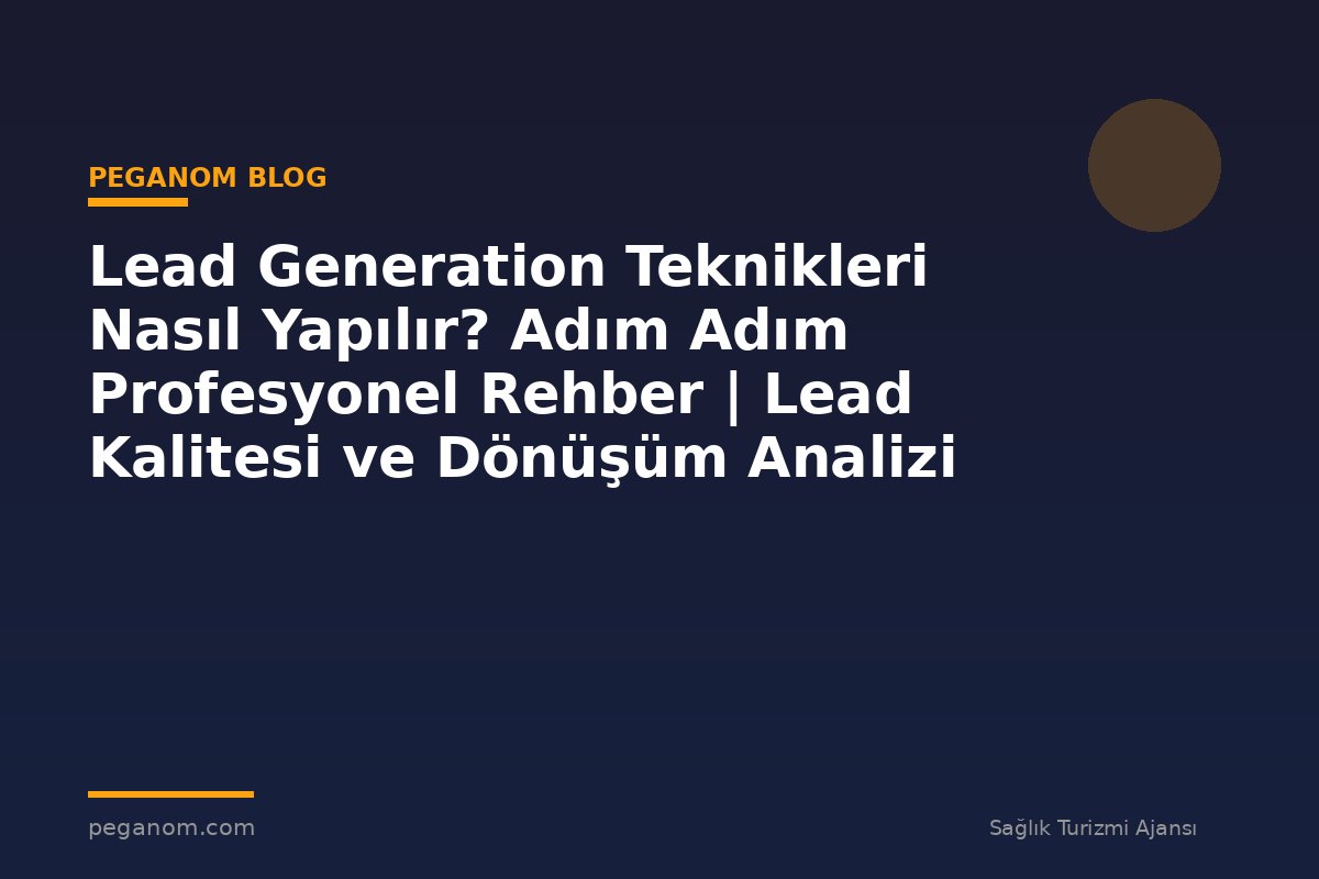Lead Generation Teknikleri Nasıl Yapılır? Adım Adım Profesyonel Rehber | Lead Kalitesi ve Dönüşüm Analizi