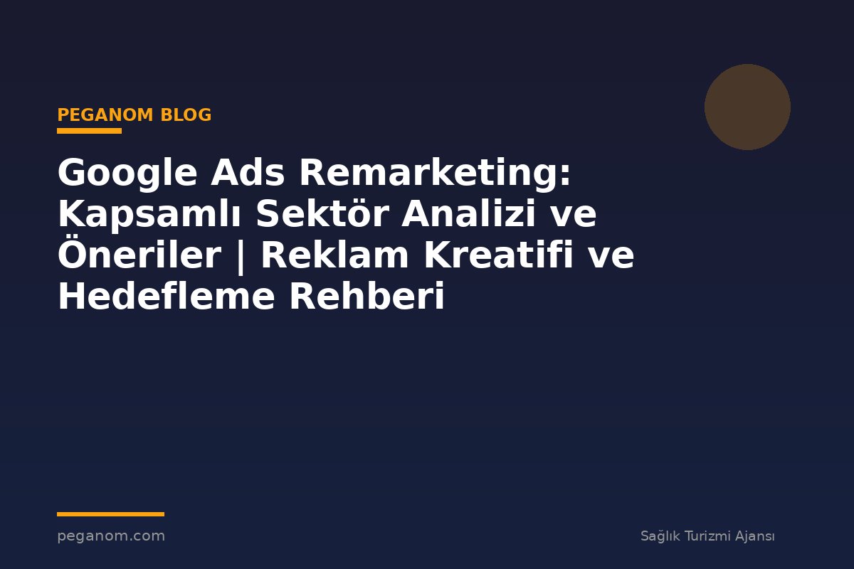 Google Ads Remarketing: Kapsamlı Sektör Analizi ve Öneriler | Reklam Kreatifi ve Hedefleme Rehberi