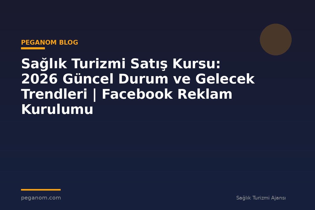 Sağlık Turizmi Satış Kursu: 2026 Güncel Durum ve Gelecek Trendleri | Facebook Reklam Kurulumu