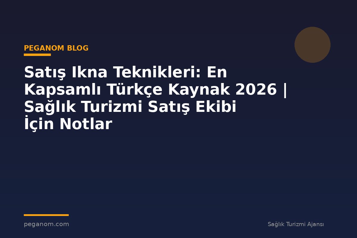 Satış Ikna Teknikleri: En Kapsamlı Türkçe Kaynak 2026 | Sağlık Turizmi Satış Ekibi İçin Notlar