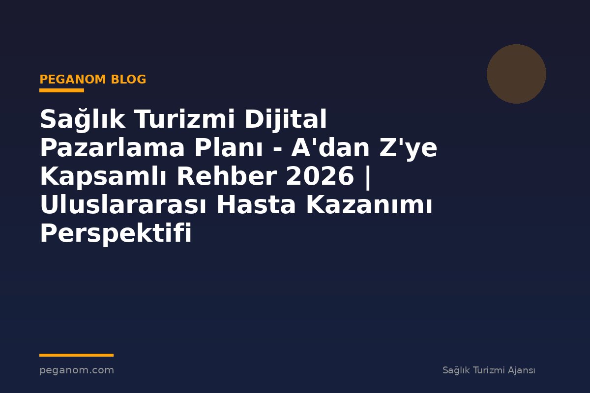 Sağlık Turizmi Dijital Pazarlama Planı - A'dan Z'ye Kapsamlı Rehber 2026 | Uluslararası Hasta Kazanımı Perspektifi