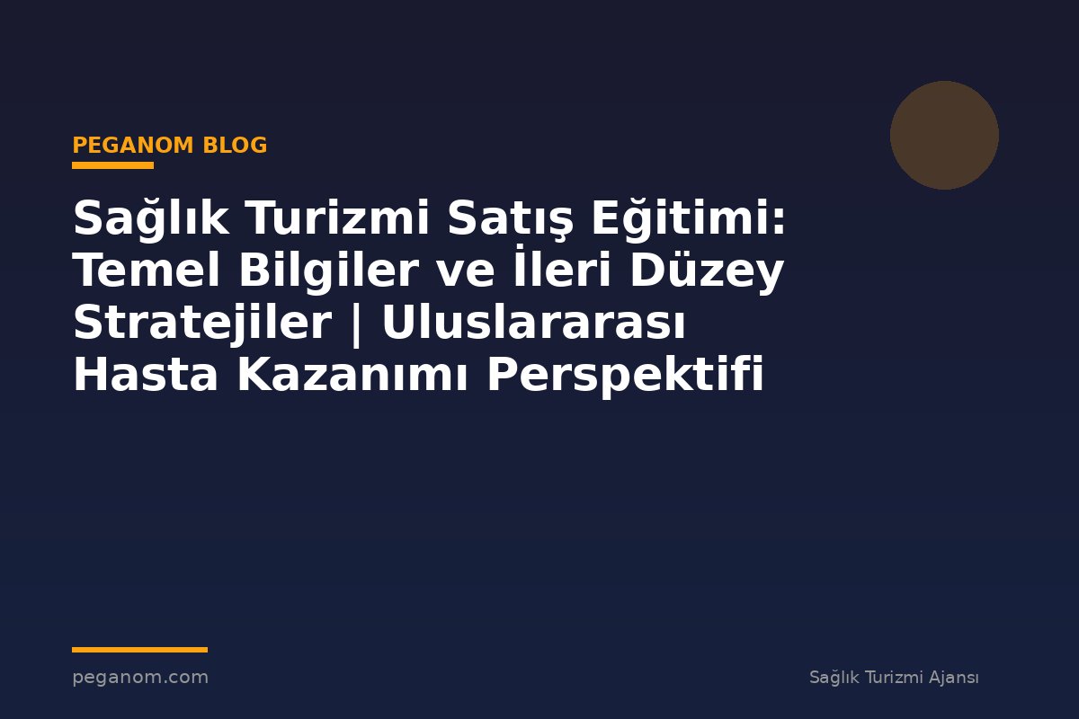 Sağlık Turizmi Satış Eğitimi: Temel Bilgiler ve İleri Düzey Stratejiler | Uluslararası Hasta Kazanımı Perspektifi