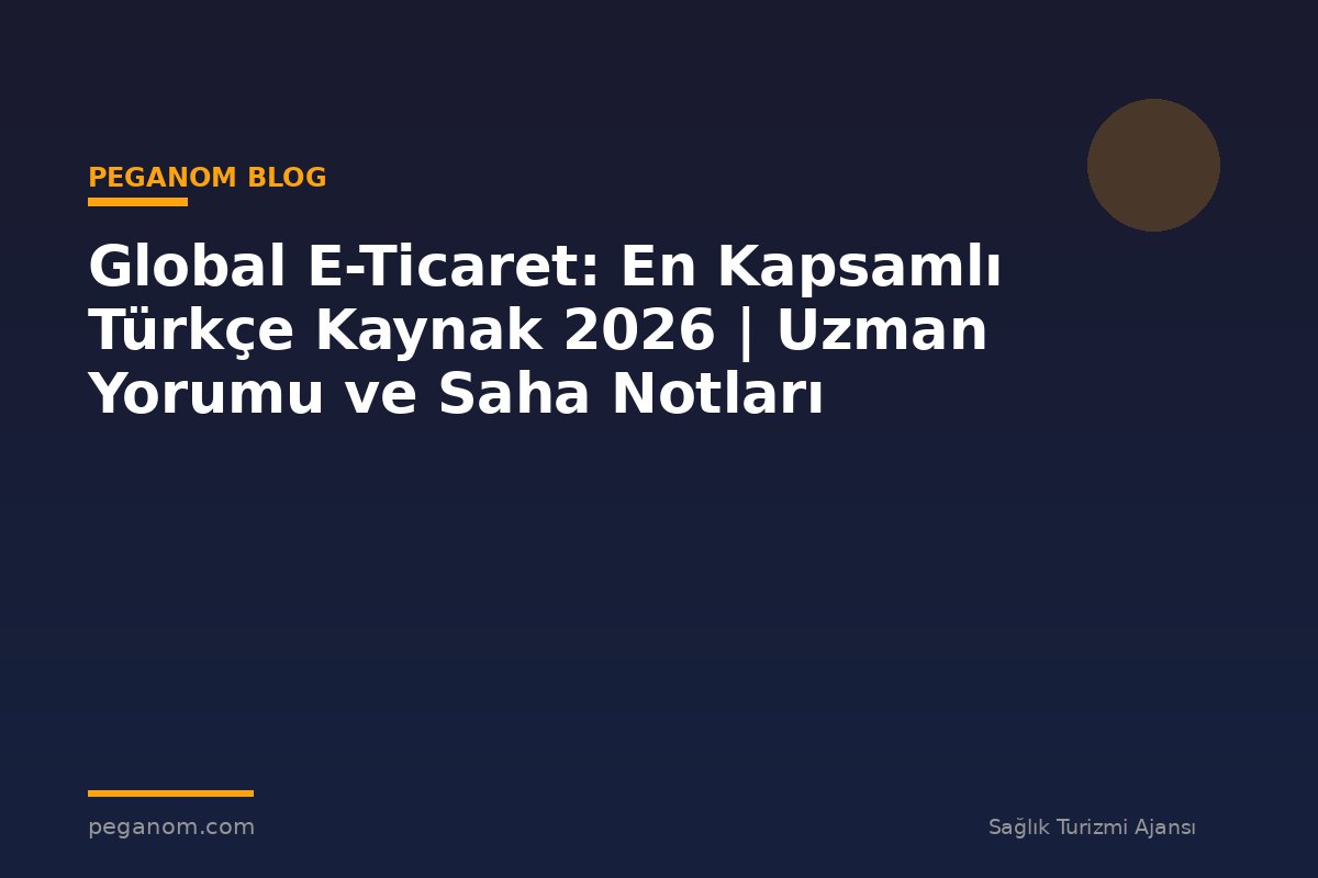 Global E-Ticaret: En Kapsamlı Türkçe Kaynak 2026 | Uzman Yorumu ve Saha Notları