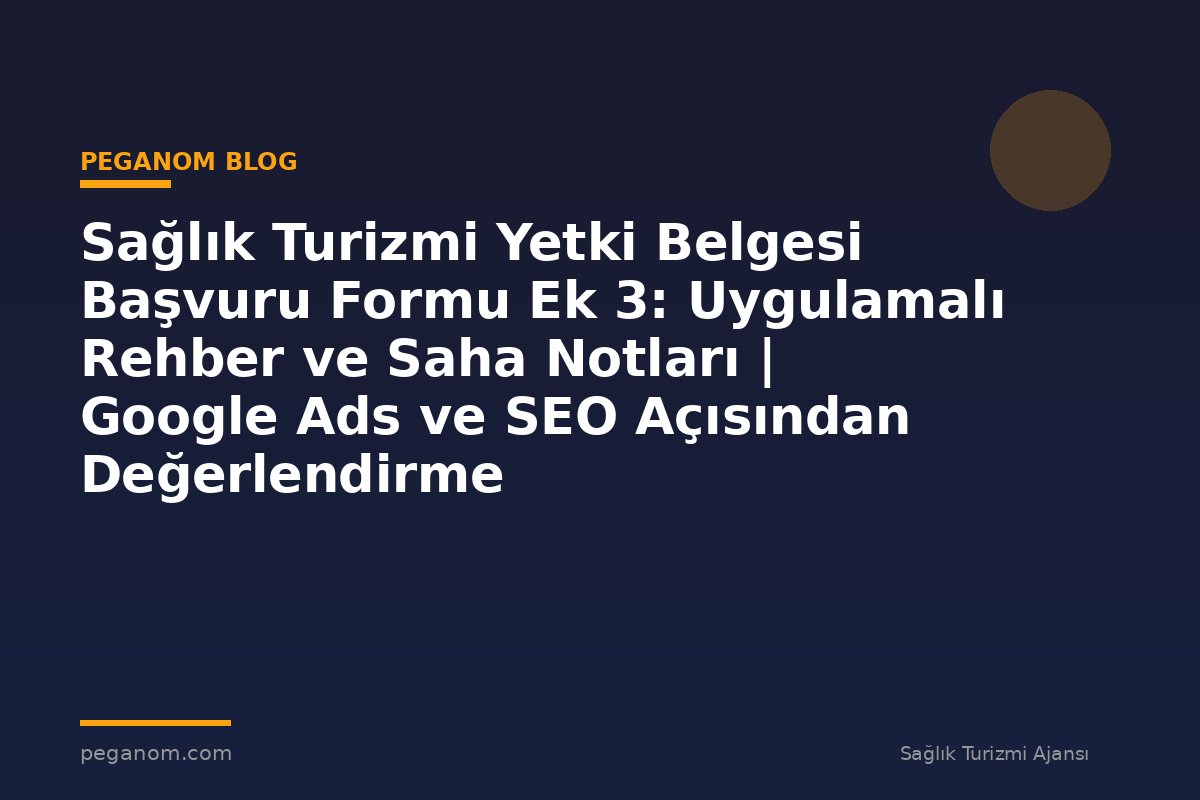 Sağlık Turizmi Yetki Belgesi Başvuru Formu Ek 3: Uygulamalı Rehber ve Saha Notları | Google Ads ve SEO Açısından Değerlendirme