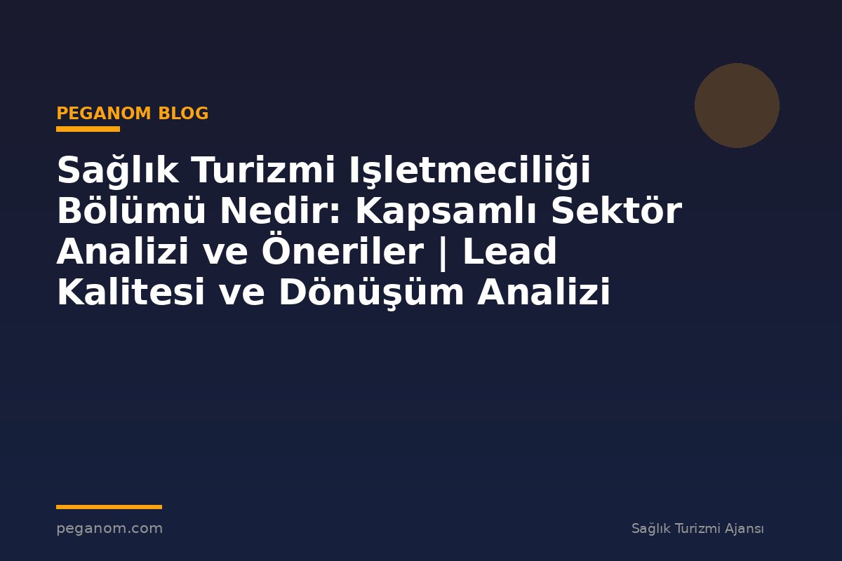 Sağlık Turizmi Işletmeciliği Bölümü Nedir: Kapsamlı Sektör Analizi ve Öneriler | Lead Kalitesi ve Dönüşüm Analizi