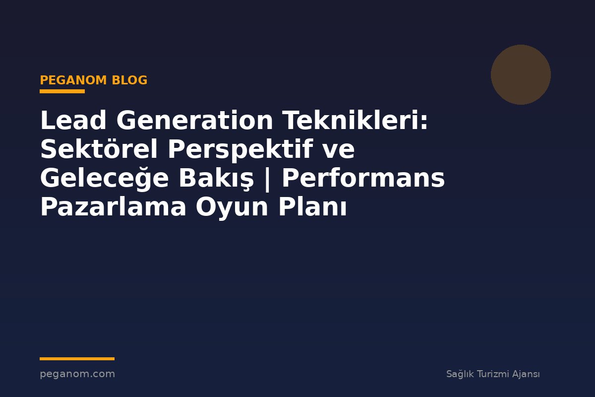 Lead Generation Teknikleri: Sektörel Perspektif ve Geleceğe Bakış | Performans Pazarlama Oyun Planı