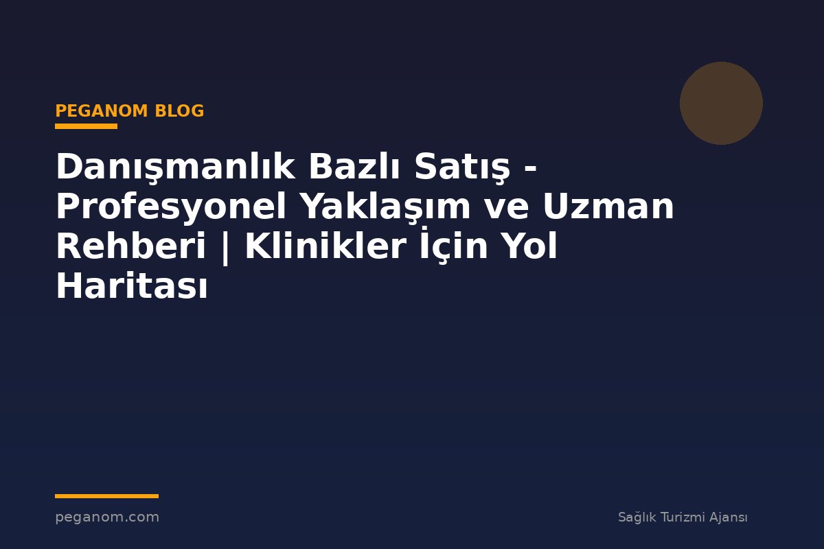 Danışmanlık Bazlı Satış - Profesyonel Yaklaşım ve Uzman Rehberi | Klinikler İçin Yol Haritası