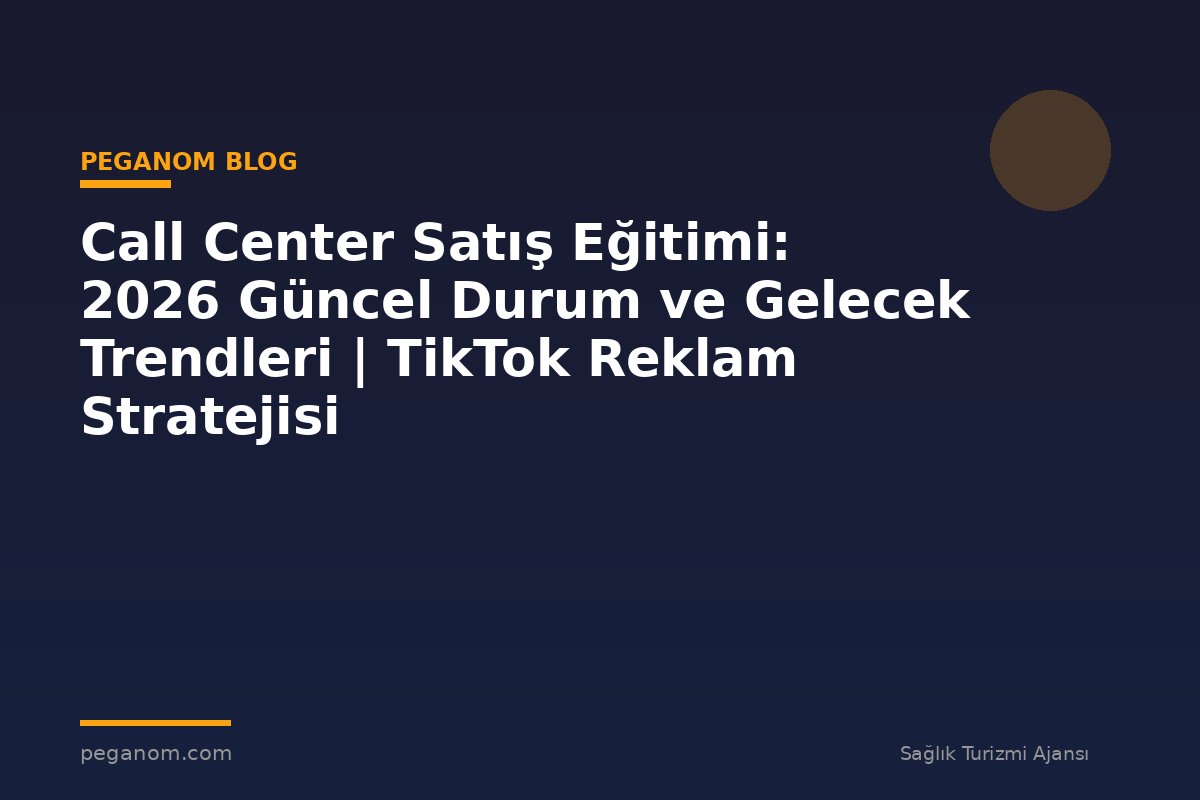 Call Center Satış Eğitimi: 2026 Güncel Durum ve Gelecek Trendleri | TikTok Reklam Stratejisi