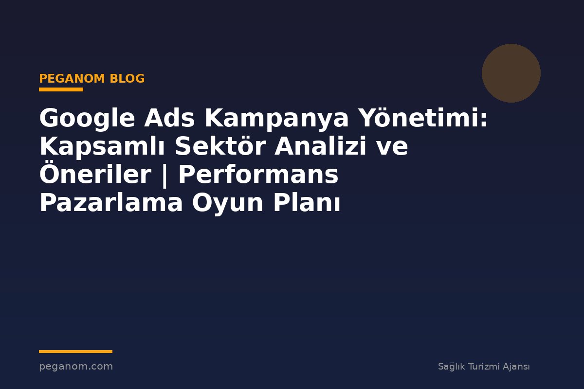 Google Ads Kampanya Yönetimi: Kapsamlı Sektör Analizi ve Öneriler | Performans Pazarlama Oyun Planı