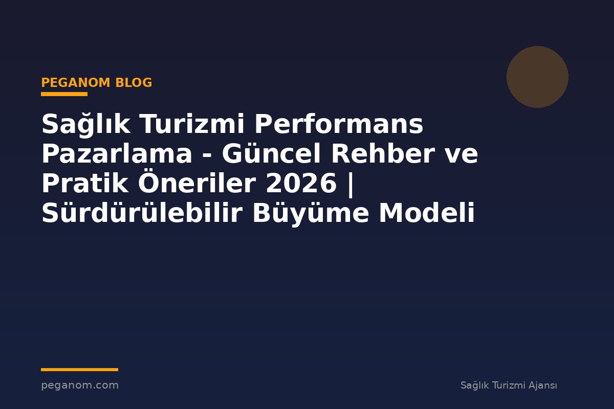 Sağlık Turizmi Performans Pazarlama - Güncel Rehber ve Pratik Öneriler 2026 | Sürdürülebilir Büyüme Modeli