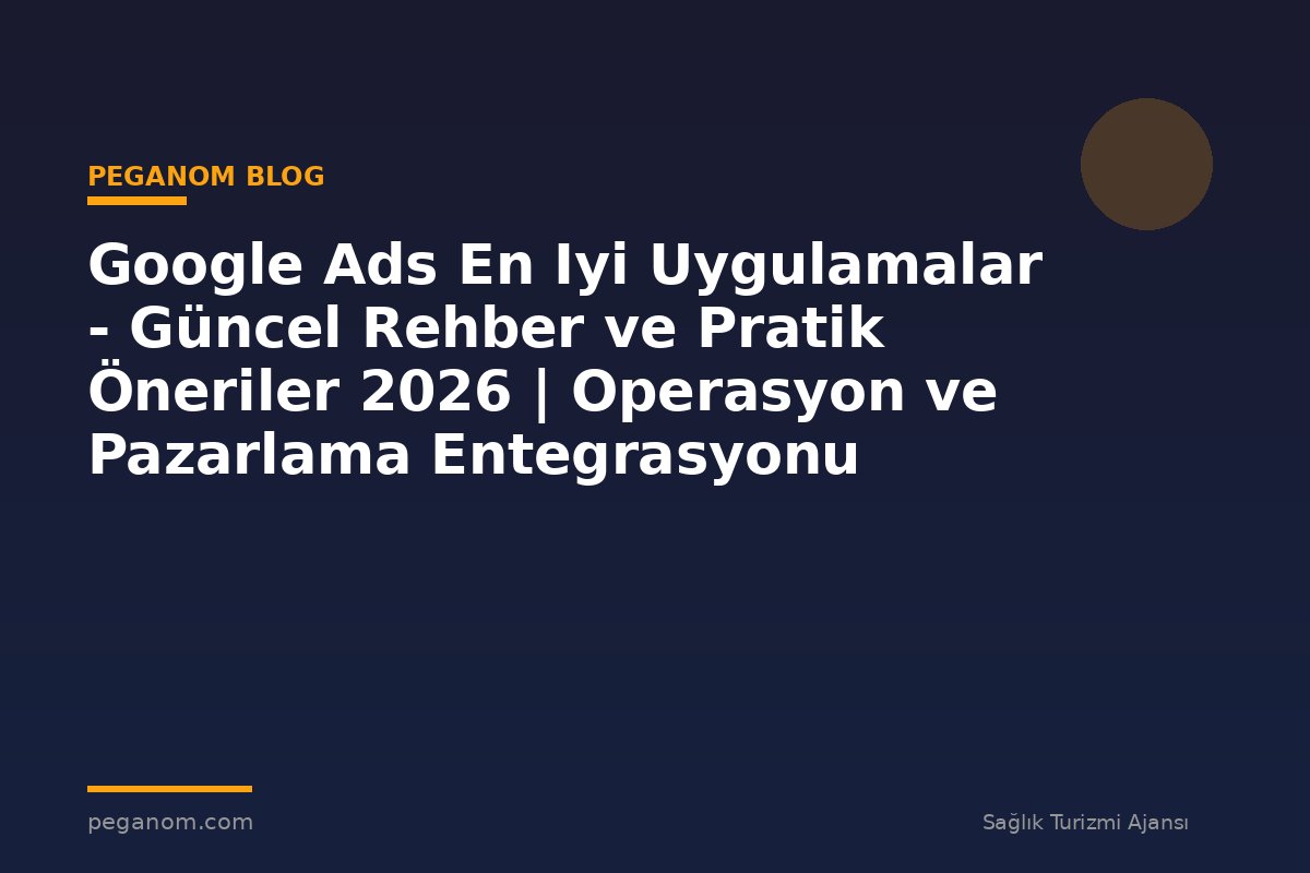 Google Ads En Iyi Uygulamalar - Güncel Rehber ve Pratik Öneriler 2026 | Operasyon ve Pazarlama Entegrasyonu