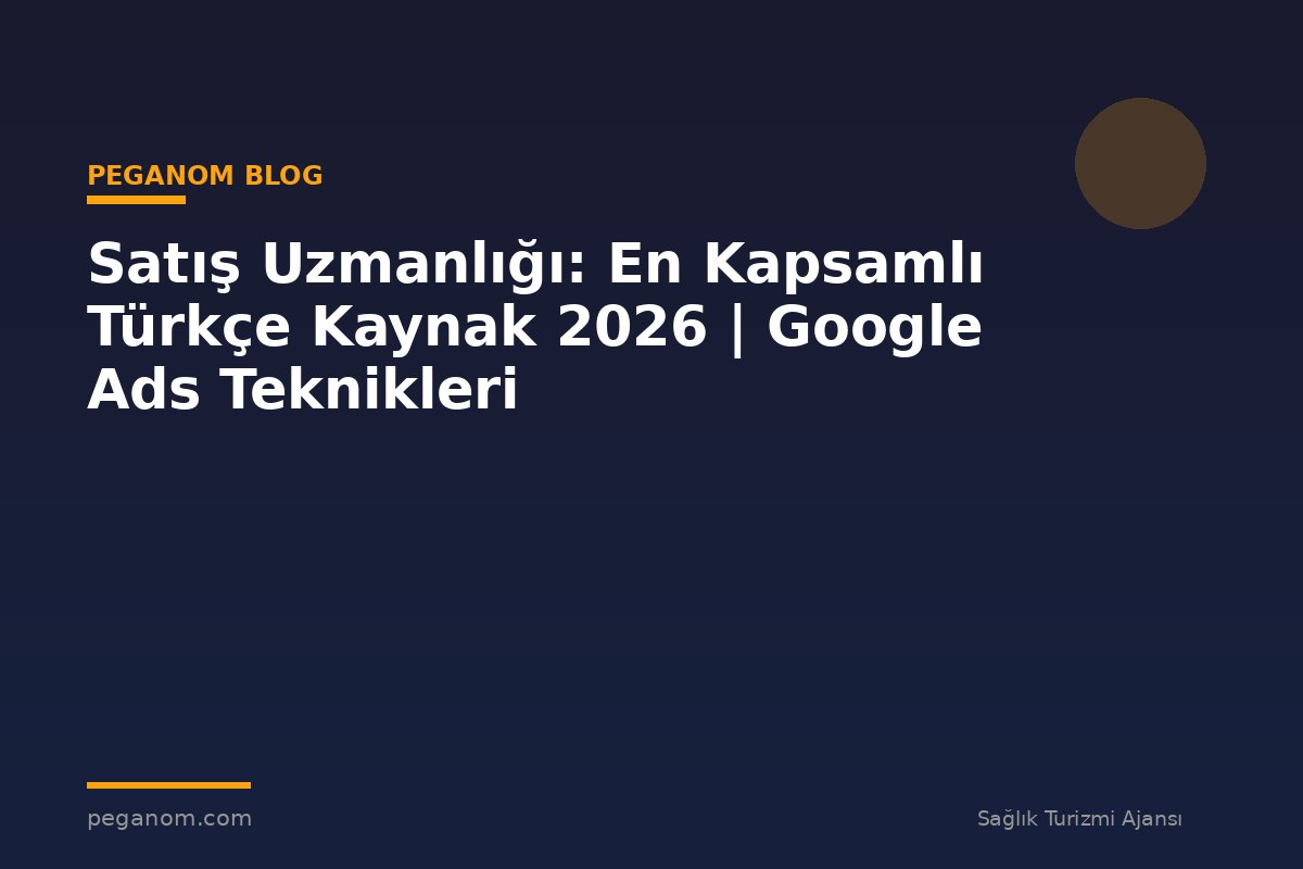 Satış Uzmanlığı: En Kapsamlı Türkçe Kaynak 2026 | Google Ads Teknikleri