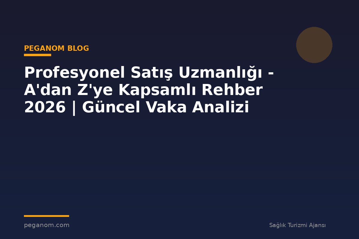 Profesyonel Satış Uzmanlığı - A'dan Z'ye Kapsamlı Rehber 2026 | Güncel Vaka Analizi