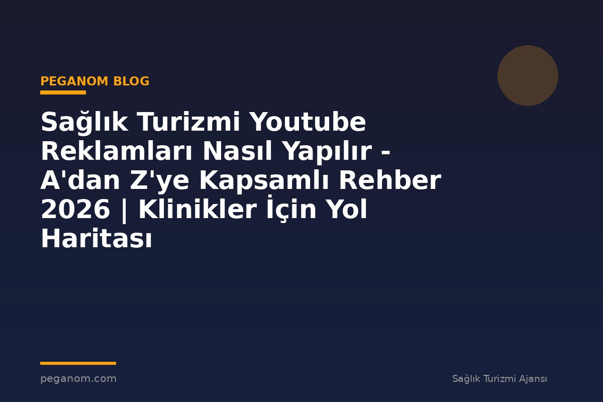 Sağlık Turizmi Youtube Reklamları Nasıl Yapılır - A'dan Z'ye Kapsamlı Rehber 2026 | Klinikler İçin Yol Haritası