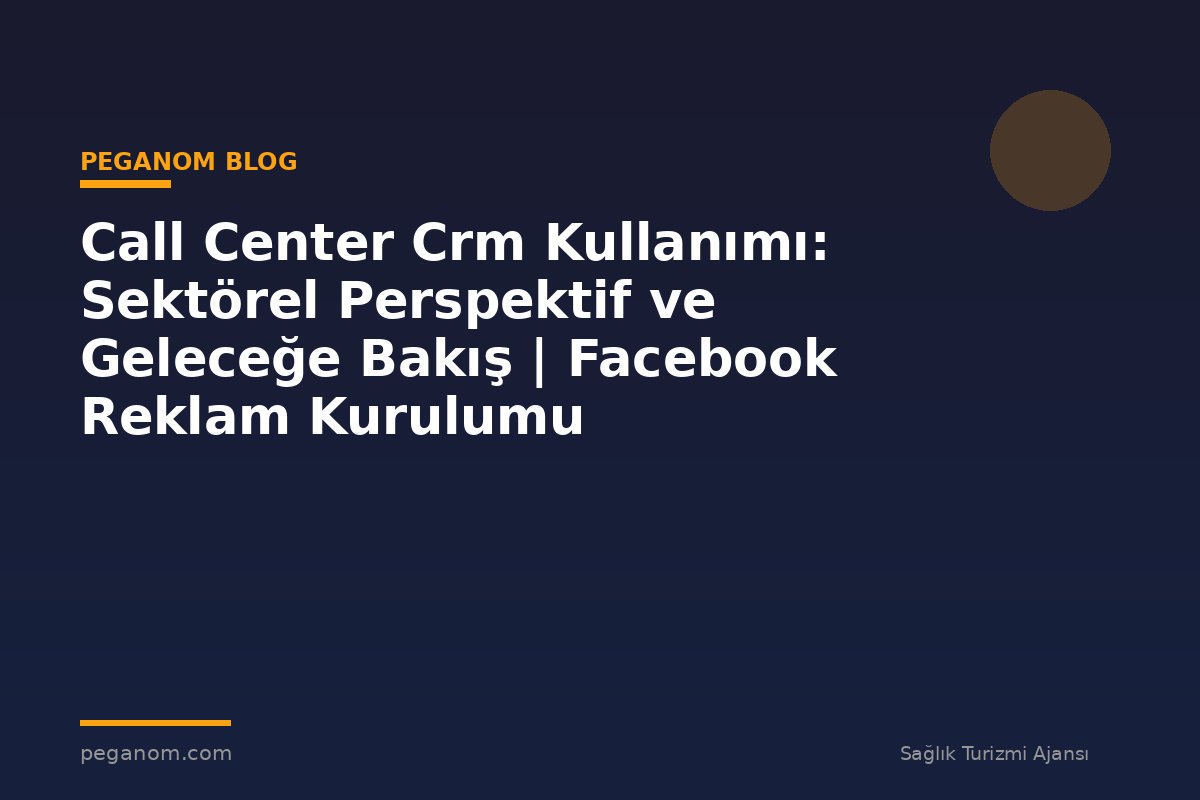 Call Center Crm Kullanımı: Sektörel Perspektif ve Geleceğe Bakış | Facebook Reklam Kurulumu