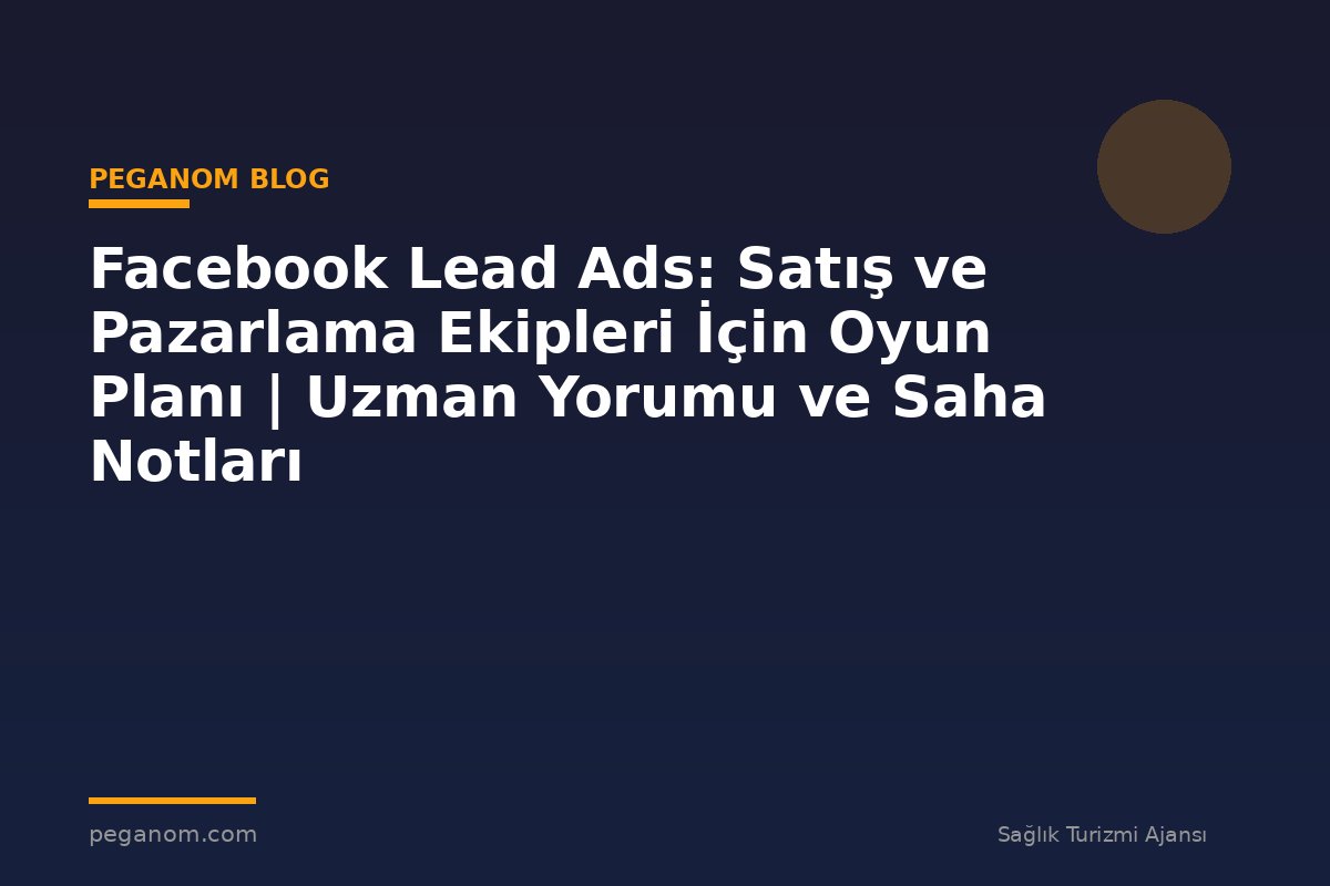 Facebook Lead Ads: Satış ve Pazarlama Ekipleri İçin Oyun Planı | Uzman Yorumu ve Saha Notları