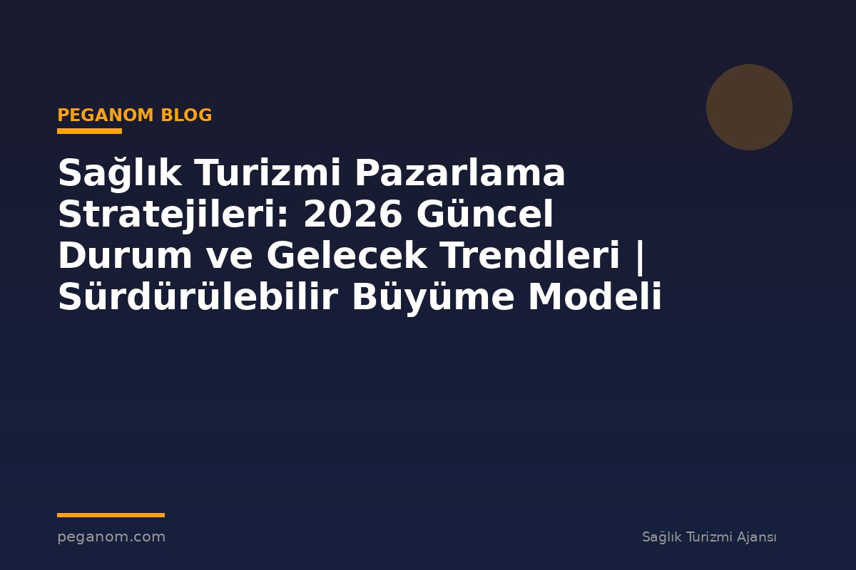 Sağlık Turizmi Pazarlama Stratejileri: 2026 Güncel Durum ve Gelecek Trendleri | Sürdürülebilir Büyüme Modeli