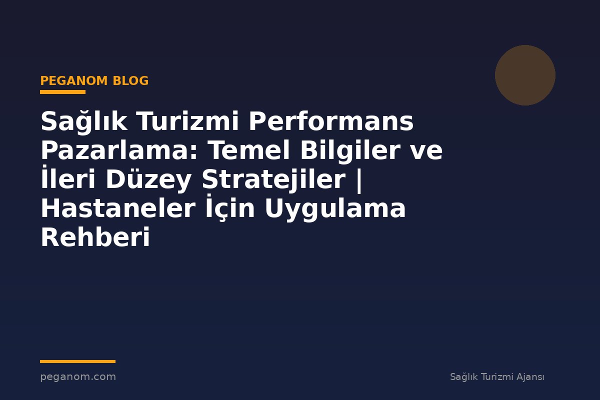 Sağlık Turizmi Performans Pazarlama: Temel Bilgiler ve İleri Düzey Stratejiler | Hastaneler İçin Uygulama Rehberi
