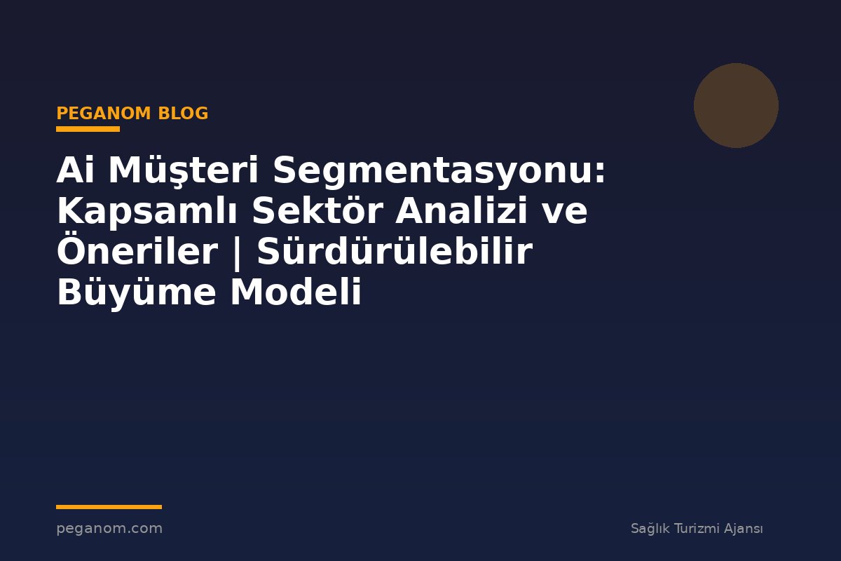 Ai Müşteri Segmentasyonu: Kapsamlı Sektör Analizi ve Öneriler | Sürdürülebilir Büyüme Modeli