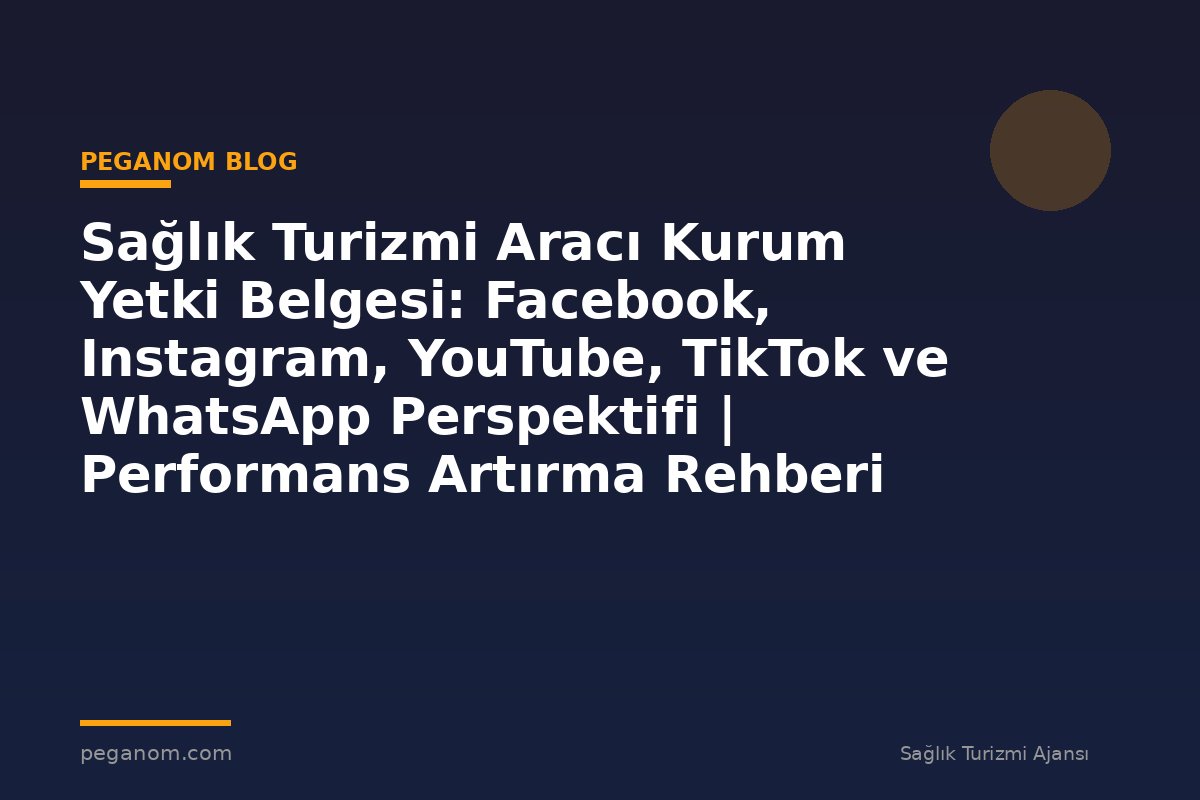 Sağlık Turizmi Aracı Kurum Yetki Belgesi: Facebook, Instagram, YouTube, TikTok ve WhatsApp Perspektifi | Performans Artırma Rehberi