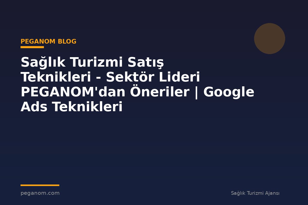 Sağlık Turizmi Satış Teknikleri - Sektör Lideri PEGANOM'dan Öneriler | Google Ads Teknikleri