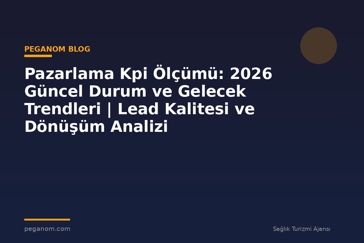 Pazarlama Kpi Ölçümü: 2026 Güncel Durum ve Gelecek Trendleri | Lead Kalitesi ve Dönüşüm Analizi