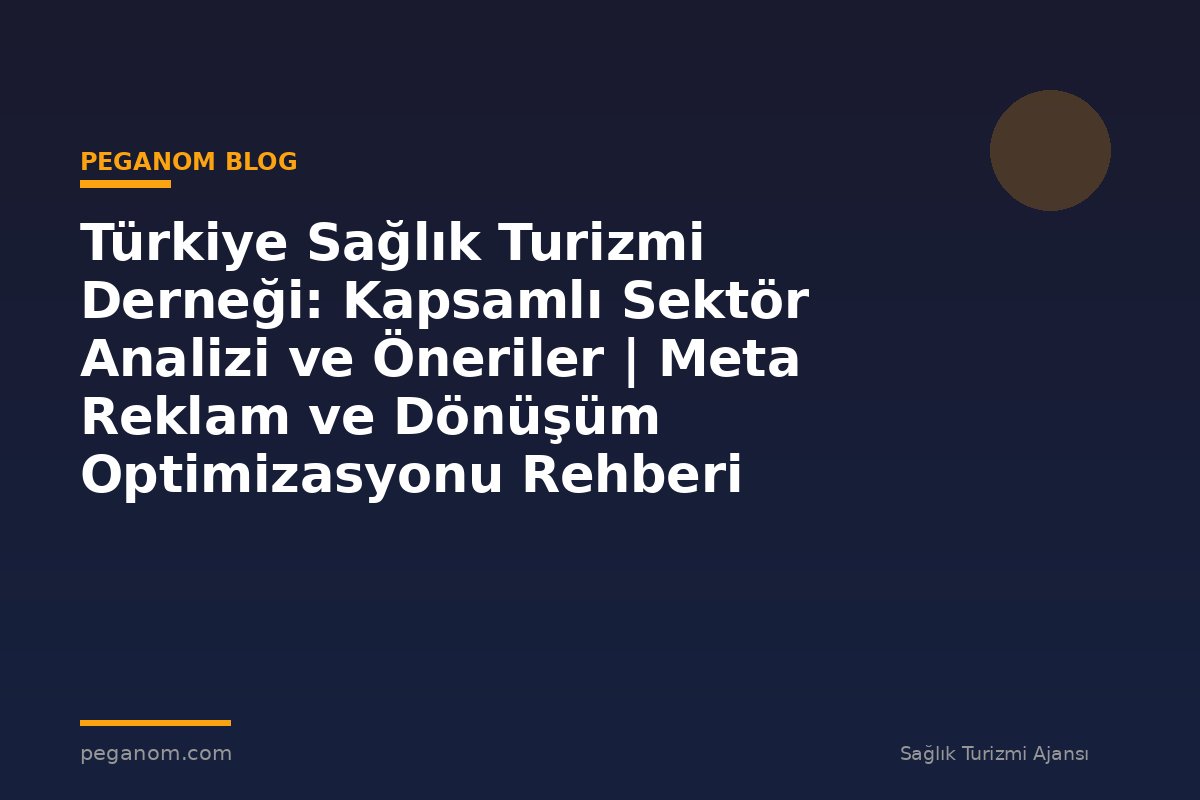 Türkiye Sağlık Turizmi Derneği: Kapsamlı Sektör Analizi ve Öneriler | Meta Reklam ve Dönüşüm Optimizasyonu Rehberi