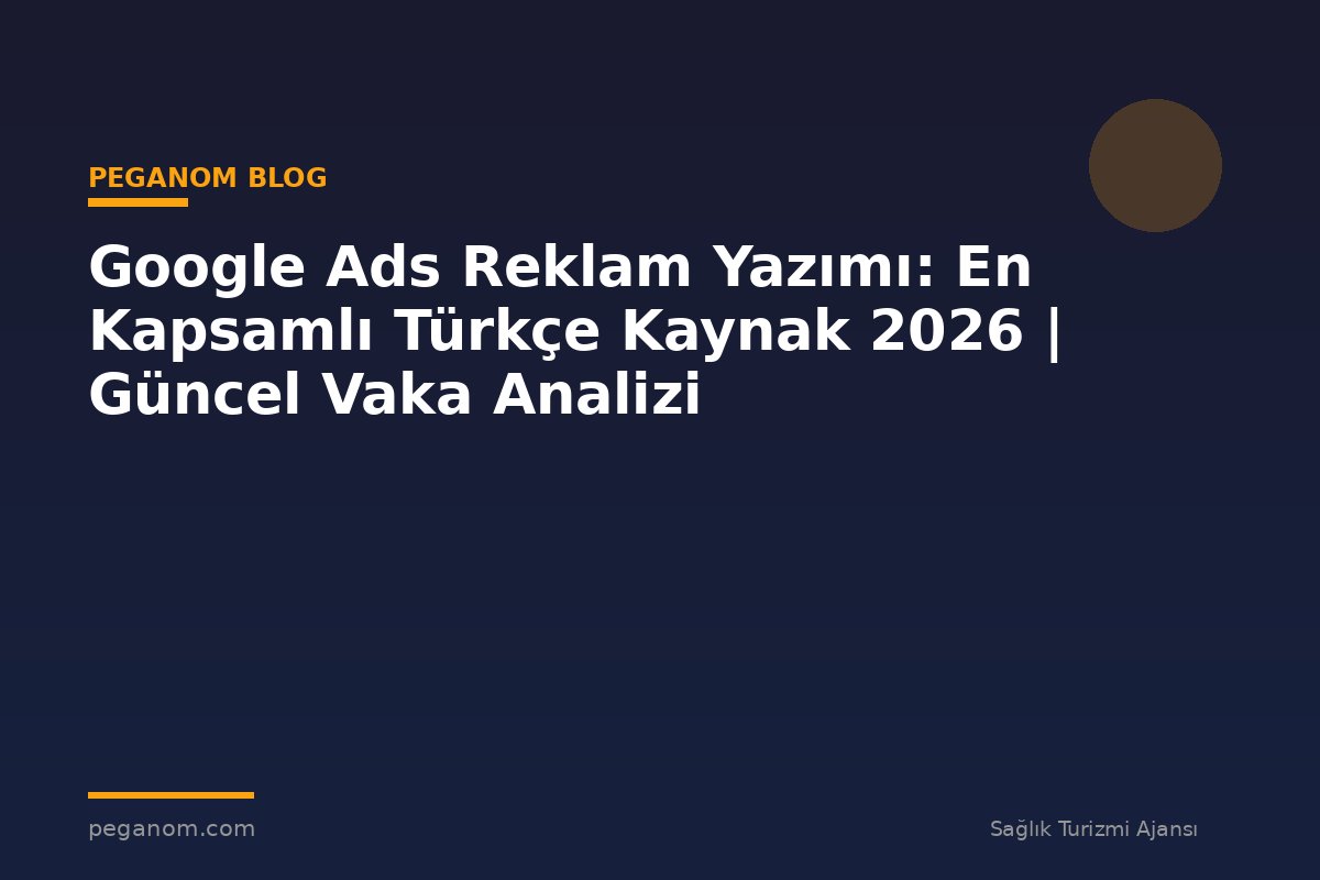 Google Ads Reklam Yazımı: En Kapsamlı Türkçe Kaynak 2026 | Güncel Vaka Analizi