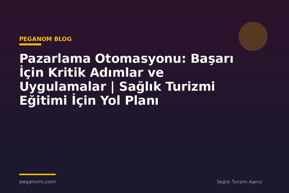 Pazarlama Otomasyonu: Başarı İçin Kritik Adımlar ve Uygulamalar | Sağlık Turizmi Eğitimi İçin Yol Planı