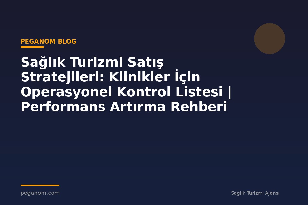 Sağlık Turizmi Satış Stratejileri: Klinikler İçin Operasyonel Kontrol Listesi | Performans Artırma Rehberi