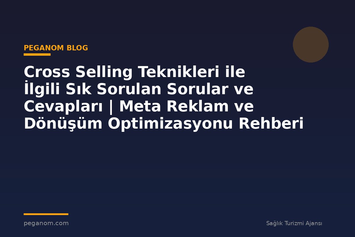 Cross Selling Teknikleri ile İlgili Sık Sorulan Sorular ve Cevapları | Meta Reklam ve Dönüşüm Optimizasyonu Rehberi