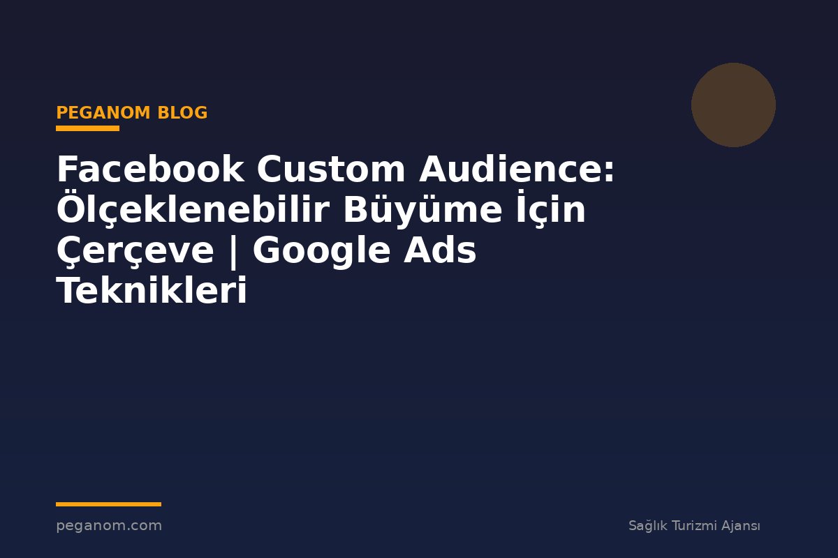 Facebook Custom Audience: Ölçeklenebilir Büyüme İçin Çerçeve | Google Ads Teknikleri
