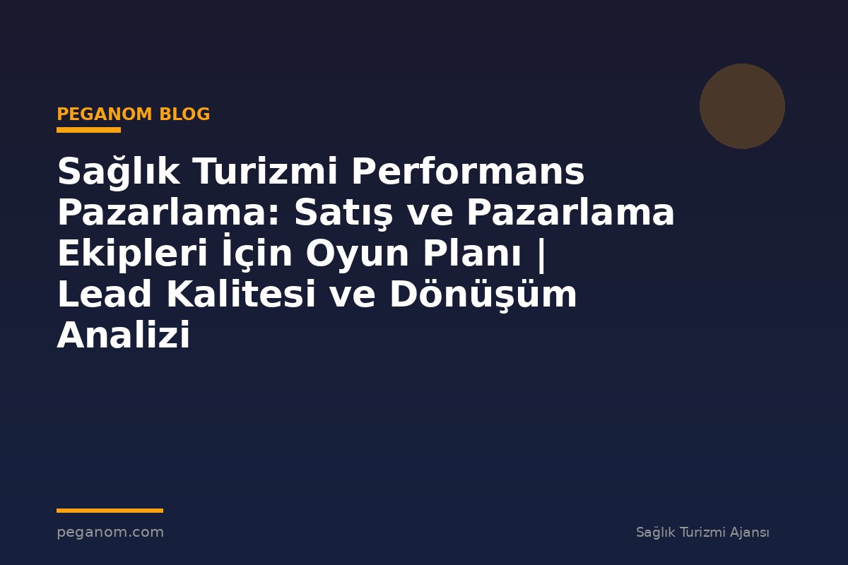 Sağlık Turizmi Performans Pazarlama: Satış ve Pazarlama Ekipleri İçin Oyun Planı | Lead Kalitesi ve Dönüşüm Analizi