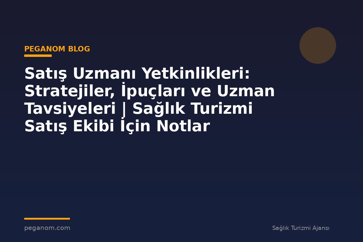 Satış Uzmanı Yetkinlikleri: Stratejiler, İpuçları ve Uzman Tavsiyeleri | Sağlık Turizmi Satış Ekibi İçin Notlar