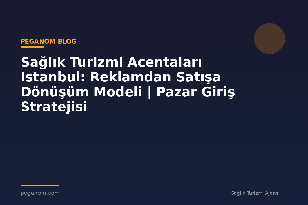 Sağlık Turizmi Acentaları Istanbul: Reklamdan Satışa Dönüşüm Modeli | Pazar Giriş Stratejisi