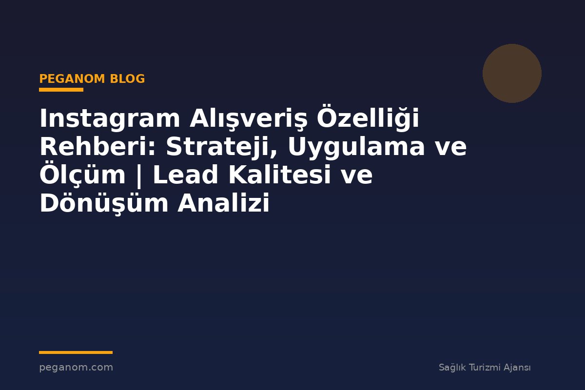 Instagram Alışveriş Özelliği Rehberi: Strateji, Uygulama ve Ölçüm | Lead Kalitesi ve Dönüşüm Analizi